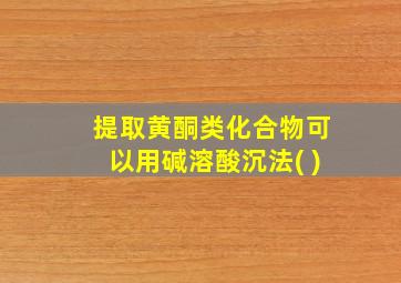 提取黄酮类化合物可以用碱溶酸沉法( )